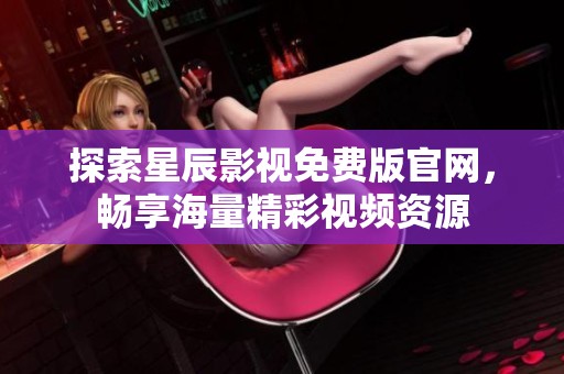 探索星辰影视免费版官网，畅享海量精彩视频资源