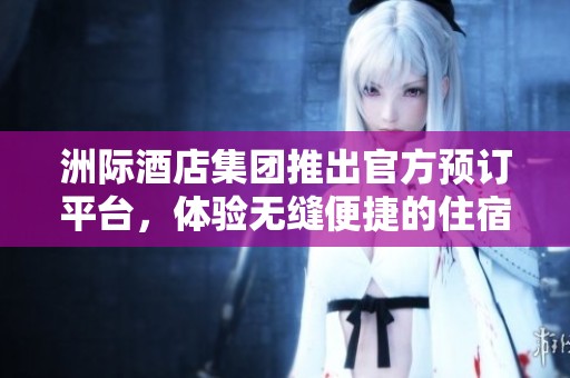 洲际酒店集团推出官方预订平台，体验无缝便捷的住宿服务