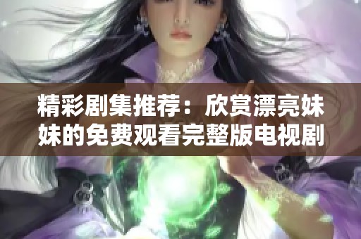 精彩剧集推荐：欣赏漂亮妹妹的免费观看完整版电视剧大全