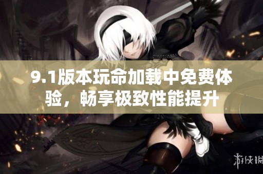 9.1版本玩命加载中免费体验，畅享极致性能提升