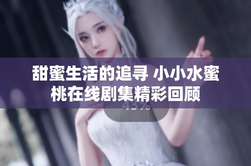甜蜜生活的追寻 小小水蜜桃在线剧集精彩回顾