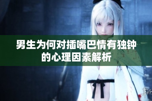 男生为何对插嘴巴情有独钟的心理因素解析