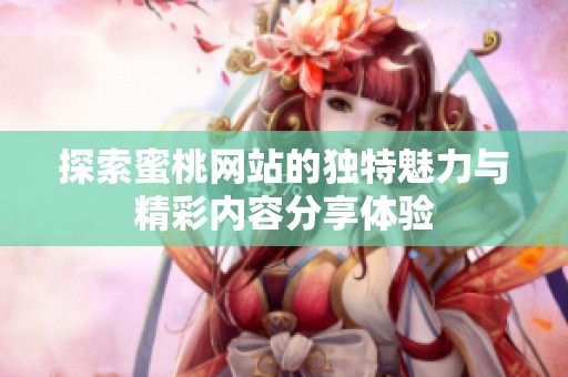 探索蜜桃网站的独特魅力与精彩内容分享体验