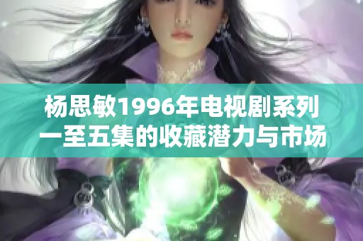 杨思敏1996年电视剧系列一至五集的收藏潜力与市场分析