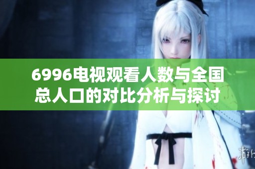 6996电视观看人数与全国总人口的对比分析与探讨
