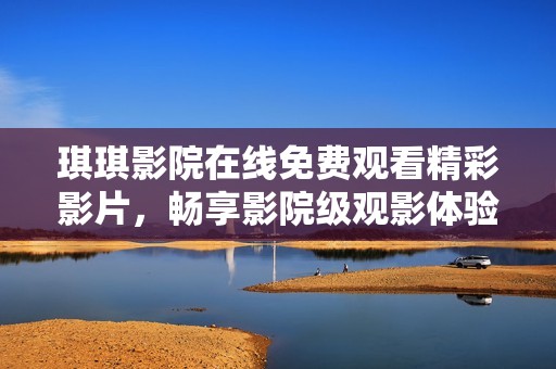 琪琪影院在线免费观看精彩影片，畅享影院级观影体验
