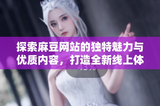 探索麻豆网站的独特魅力与优质内容，打造全新线上体验