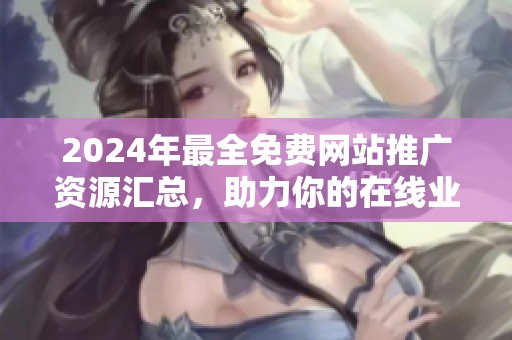 2024年最全免费网站推广资源汇总，助力你的在线业务飞跃发展