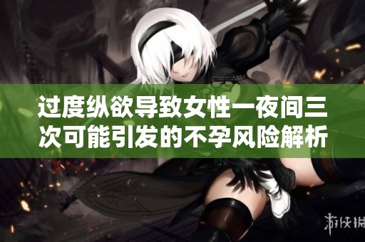 过度纵欲导致女性一夜间三次可能引发的不孕风险解析