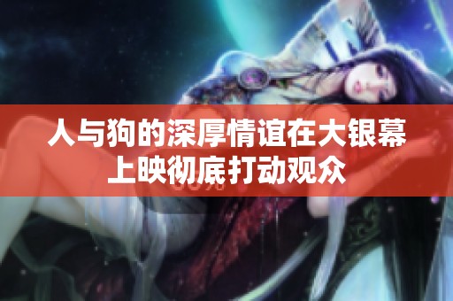人与狗的深厚情谊在大银幕上映彻底打动观众