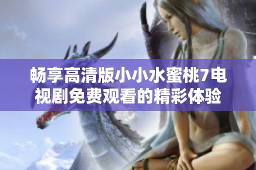 畅享高清版小小水蜜桃7电视剧免费观看的精彩体验