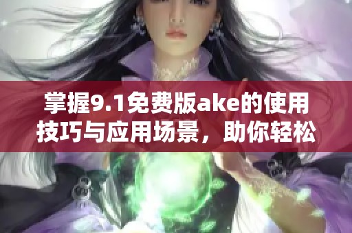 掌握9.1免费版ake的使用技巧与应用场景，助你轻松上手