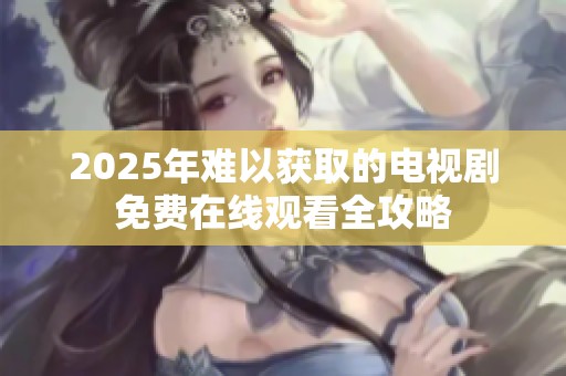 2025年难以获取的电视剧免费在线观看全攻略