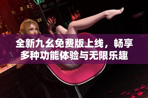 全新九幺免费版上线，畅享多种功能体验与无限乐趣