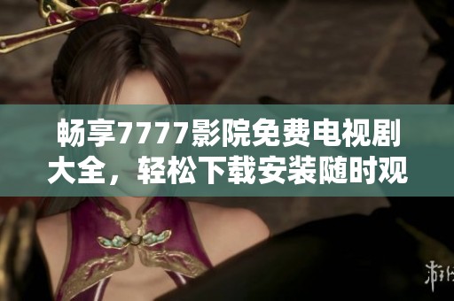 畅享7777影院免费电视剧大全，轻松下载安装随时观看欢乐剧集