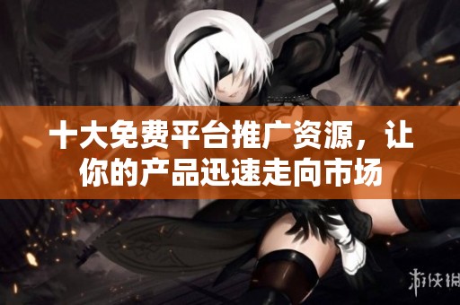 十大免费平台推广资源，让你的产品迅速走向市场