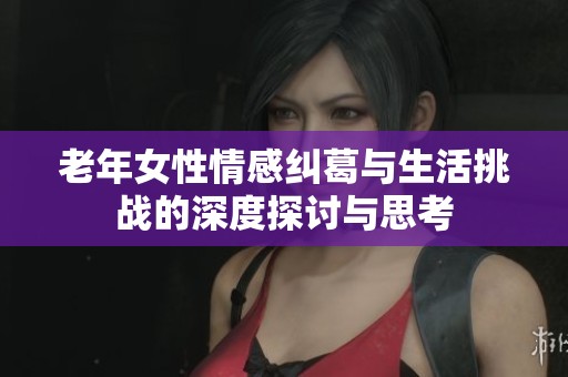 老年女性情感纠葛与生活挑战的深度探讨与思考