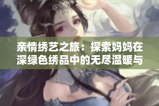亲情绣艺之旅：探索妈妈在深绿色绣品中的无尽温暖与创造力