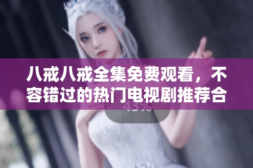八戒八戒全集免费观看，不容错过的热门电视剧推荐合集