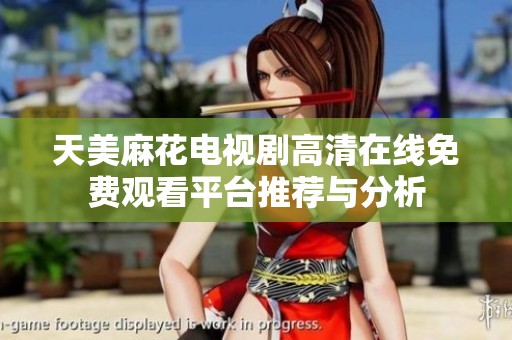 天美麻花电视剧高清在线免费观看平台推荐与分析