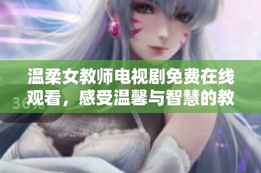 温柔女教师电视剧免费在线观看，感受温馨与智慧的教育之旅