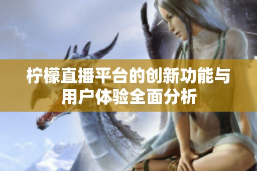 柠檬直播平台的创新功能与用户体验全面分析