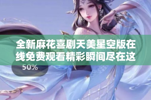 全新麻花喜剧天美星空版在线免费观看精彩瞬间尽在这里