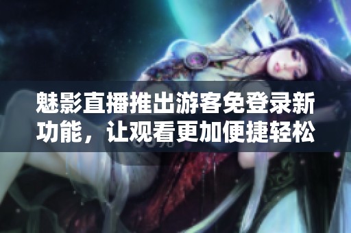魅影直播推出游客免登录新功能，让观看更加便捷轻松