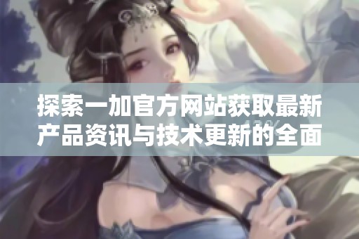 探索一加官方网站获取最新产品资讯与技术更新的全面指南