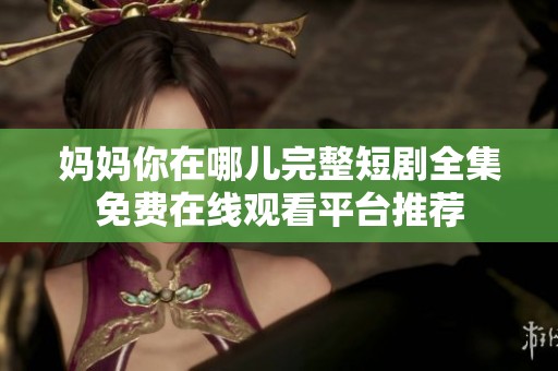 妈妈你在哪儿完整短剧全集免费在线观看平台推荐
