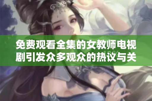 免费观看全集的女教师电视剧引发众多观众的热议与关注