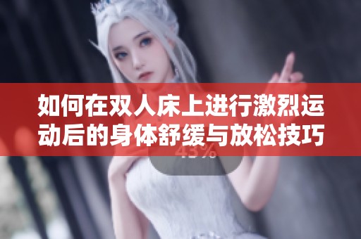 如何在双人床上进行激烈运动后的身体舒缓与放松技巧