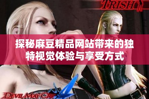 探秘麻豆精品网站带来的独特视觉体验与享受方式