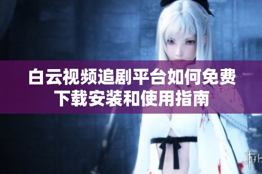 白云视频追剧平台如何免费下载安装和使用指南