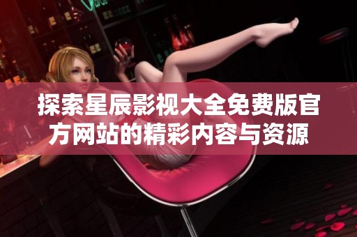 探索星辰影视大全免费版官方网站的精彩内容与资源