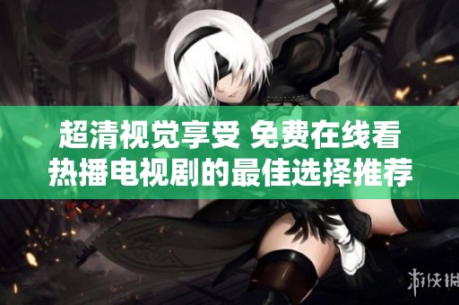 超清视觉享受 免费在线看热播电视剧的最佳选择推荐
