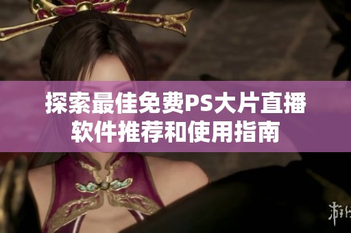 探索最佳免费PS大片直播软件推荐和使用指南
