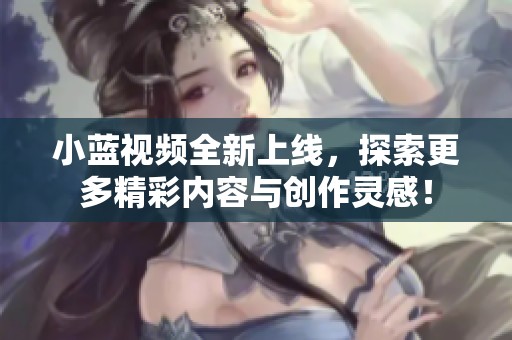 小蓝视频全新上线，探索更多精彩内容与创作灵感！