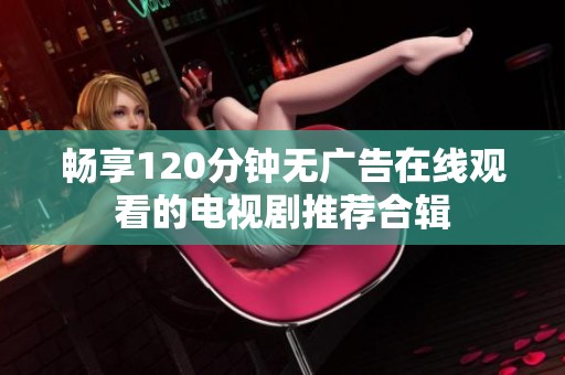 畅享120分钟无广告在线观看的电视剧推荐合辑