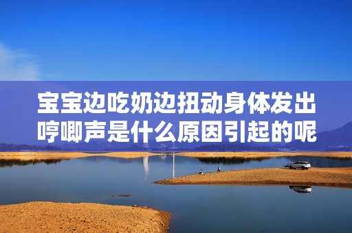 宝宝边吃奶边扭动身体发出哼唧声是什么原因引起的呢
