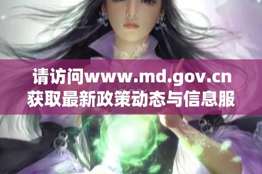请访问www.md.gov.cn获取最新政策动态与信息服务