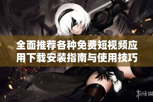 全面推荐各种免费短视频应用下载安装指南与使用技巧
