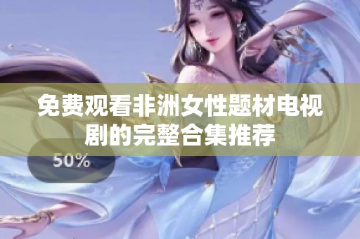 免费观看非洲女性题材电视剧的完整合集推荐