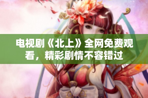 电视剧《北上》全网免费观看，精彩剧情不容错过