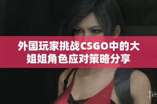 外国玩家挑战CSGO中的大姐姐角色应对策略分享