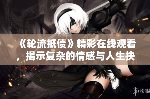 《轮流抵债》精彩在线观看，揭示复杂的情感与人生抉择与转折