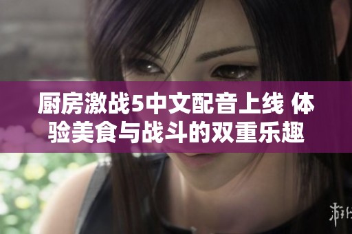 厨房激战5中文配音上线 体验美食与战斗的双重乐趣