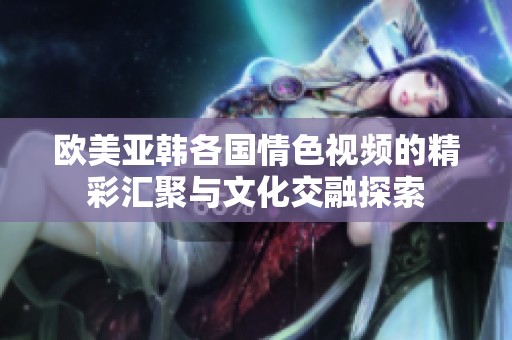欧美亚韩各国情色视频的精彩汇聚与文化交融探索