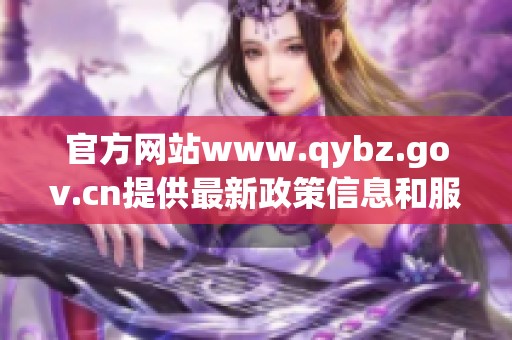 官方网站www.qybz.gov.cn提供最新政策信息和服务指南