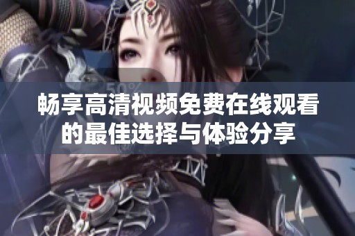 畅享高清视频免费在线观看的最佳选择与体验分享